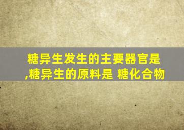 糖异生发生的主要器官是 ,糖异生的原料是 糖化合物